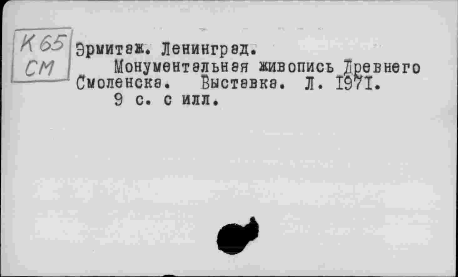 ﻿' > Эрмитаж. Ленинград.
СМ Монументальная живопись Древнего __— Смоленска. Выставка. Л. Î97I.
9 с. с илл.